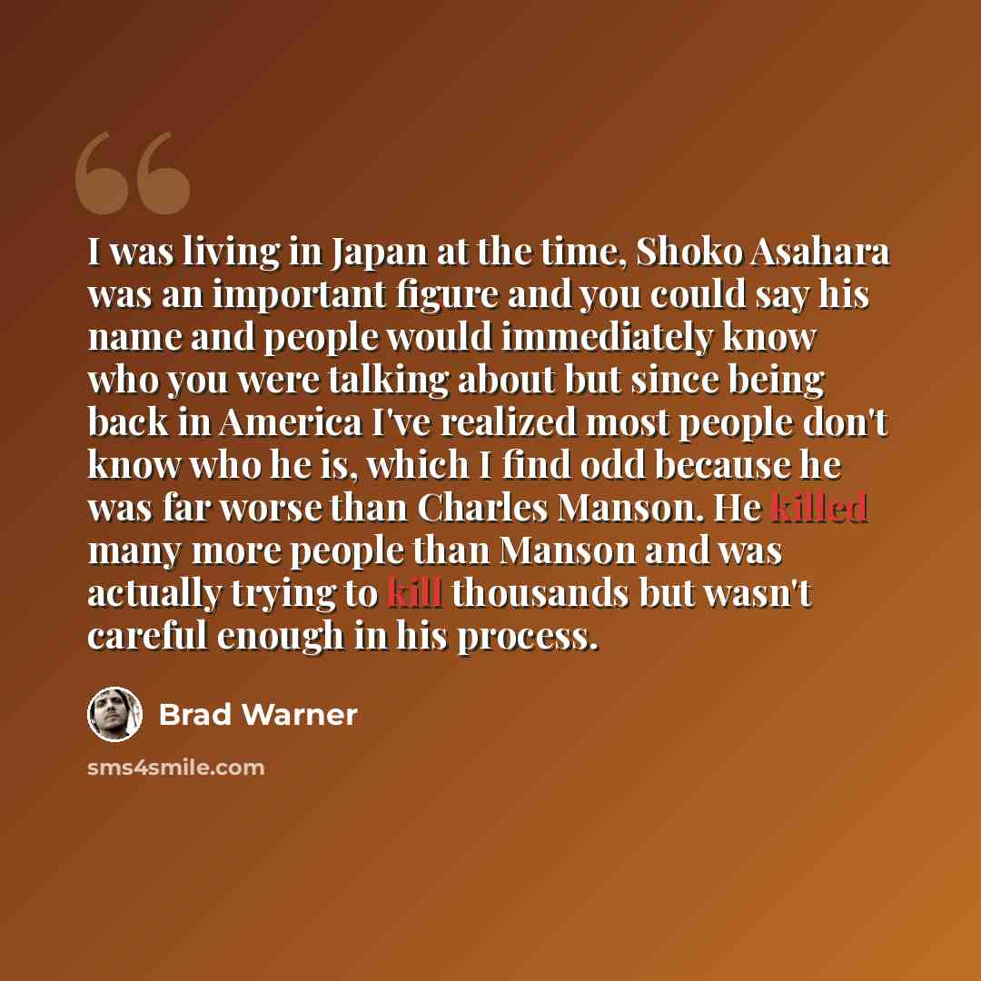 “I was living in Japan at the time, Shoko Asahara was an important figure and you could say his name and people would immediately know who you were talking about but since being back in America I've realized most people don't know who he is, which I find odd because he was far worse than Charles…” quote by Brad Warner