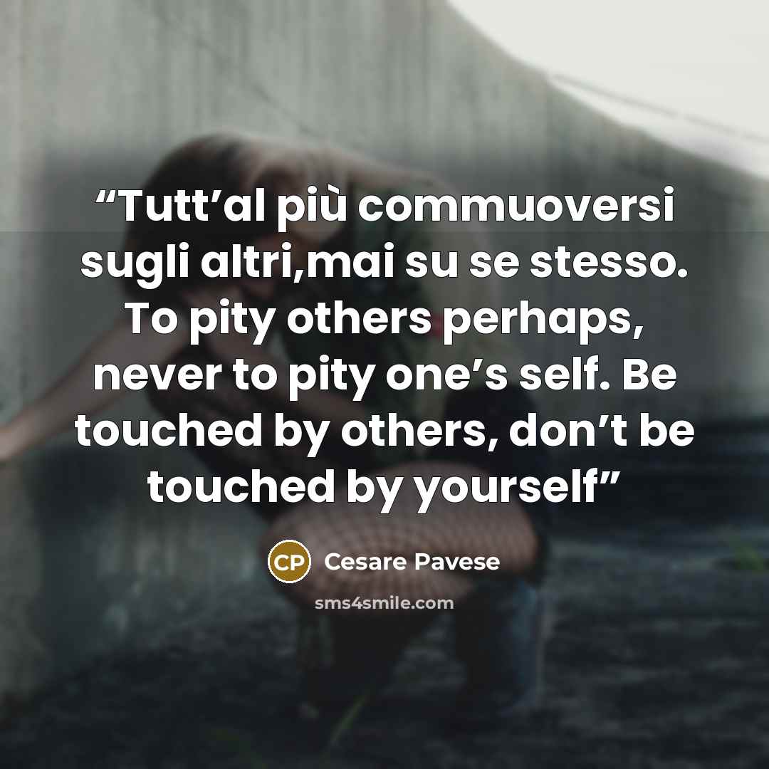“Tutt’al più commuoversi sugli altri,mai su se stesso. To pity others perhaps, never to pity one’s self. Be touched by others, don’t be touched by yourself” quote by Cesare Pavese