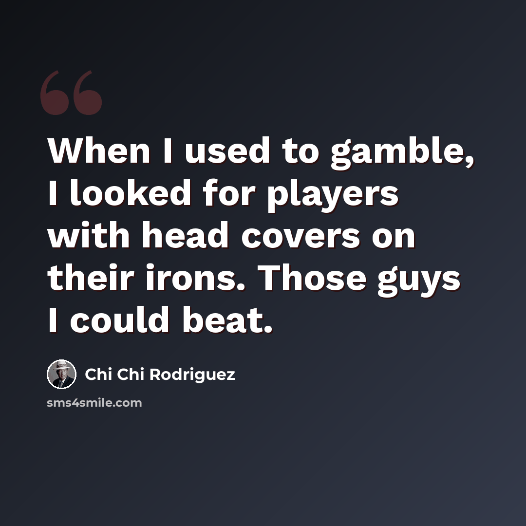 “When I used to gamble, I looked for players with head covers on their irons. Those guys I could beat.” quote by Chi Chi Rodriguez