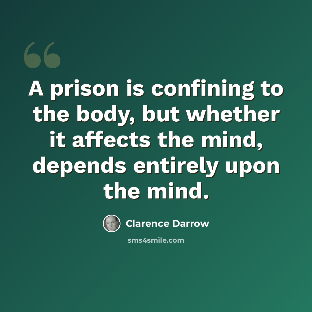 “A prison is confining to the body, but whether it affects the mind, depends entirely upon the mind.” quote by Clarence Darrow