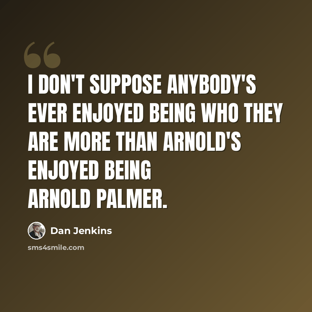 “I don't suppose anybody's ever enjoyed being who they are more than Arnold's enjoyed being Arnold Palmer.” quote by Dan Jenkins