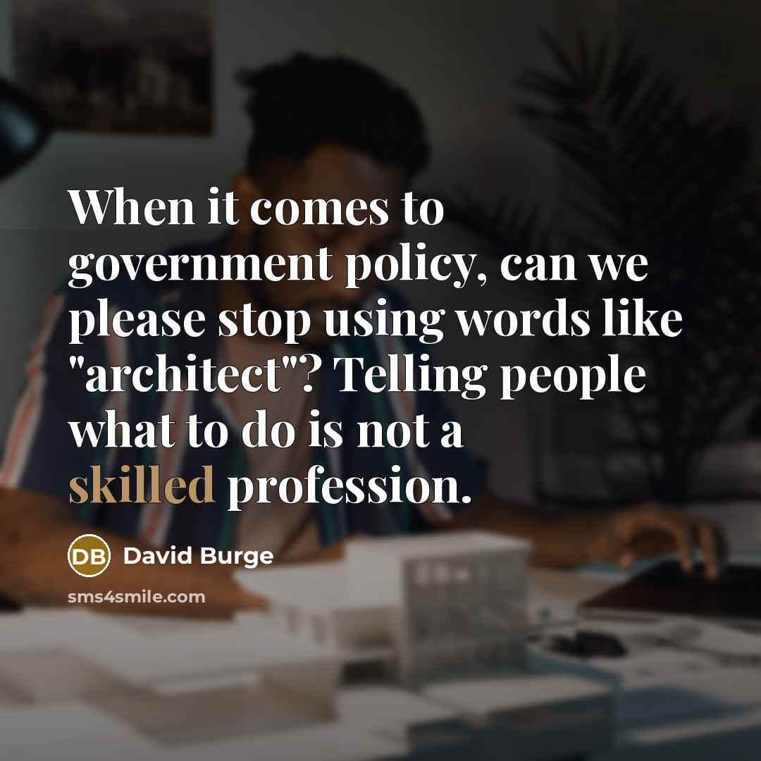 “When it comes to government policy, can we please stop using words like "architect"? Telling people what to do is not a skilled profession.” quote by David Burge