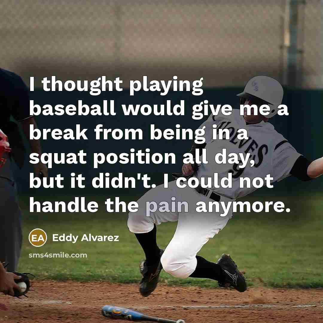 “I thought playing baseball would give me a break from being in a squat position all day, but it didn't. I could not handle the pain anymore.” quote by Eddy Alvarez
