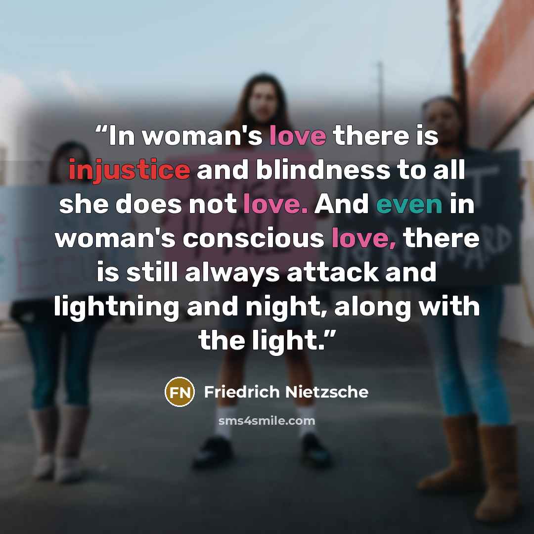 “In woman's love there is injustice and blindness to all she does not love. And even in woman's conscious love, there is still always attack and lightning and night, along with the light.” quote by Friedrich Nietzsche