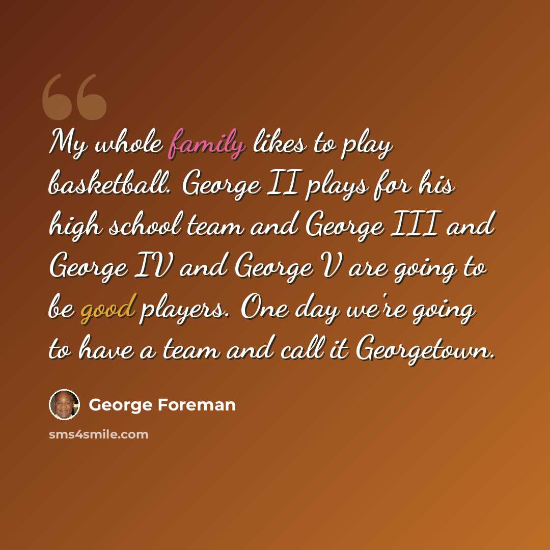 “My whole family likes to play basketball. George II plays for his high school team and George III and George IV and George V are going to be good players. One day we're going to have a team and call it Georgetown.” quote by George Foreman