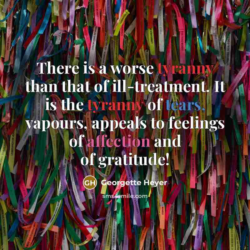 “There is a worse tyranny than that of ill-treatment. It is the tyranny of tears, vapours, appeals to feelings of affection and of gratitude!” quote by Georgette Heyer