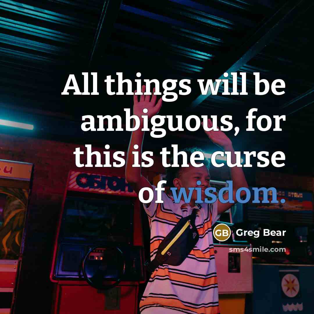 “All things will be ambiguous, for this is the curse of wisdom.” quote by Greg Bear