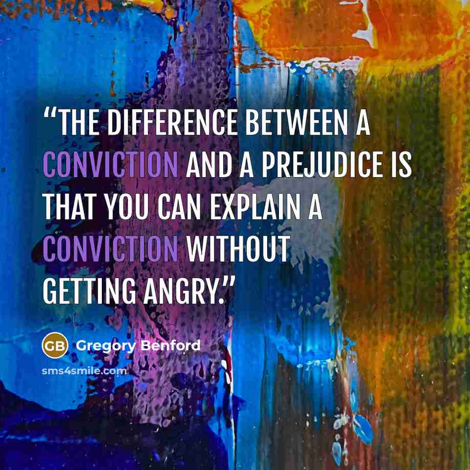 “The difference between a conviction and a prejudice is that you can explain a conviction without getting angry.” quote by Gregory Benford