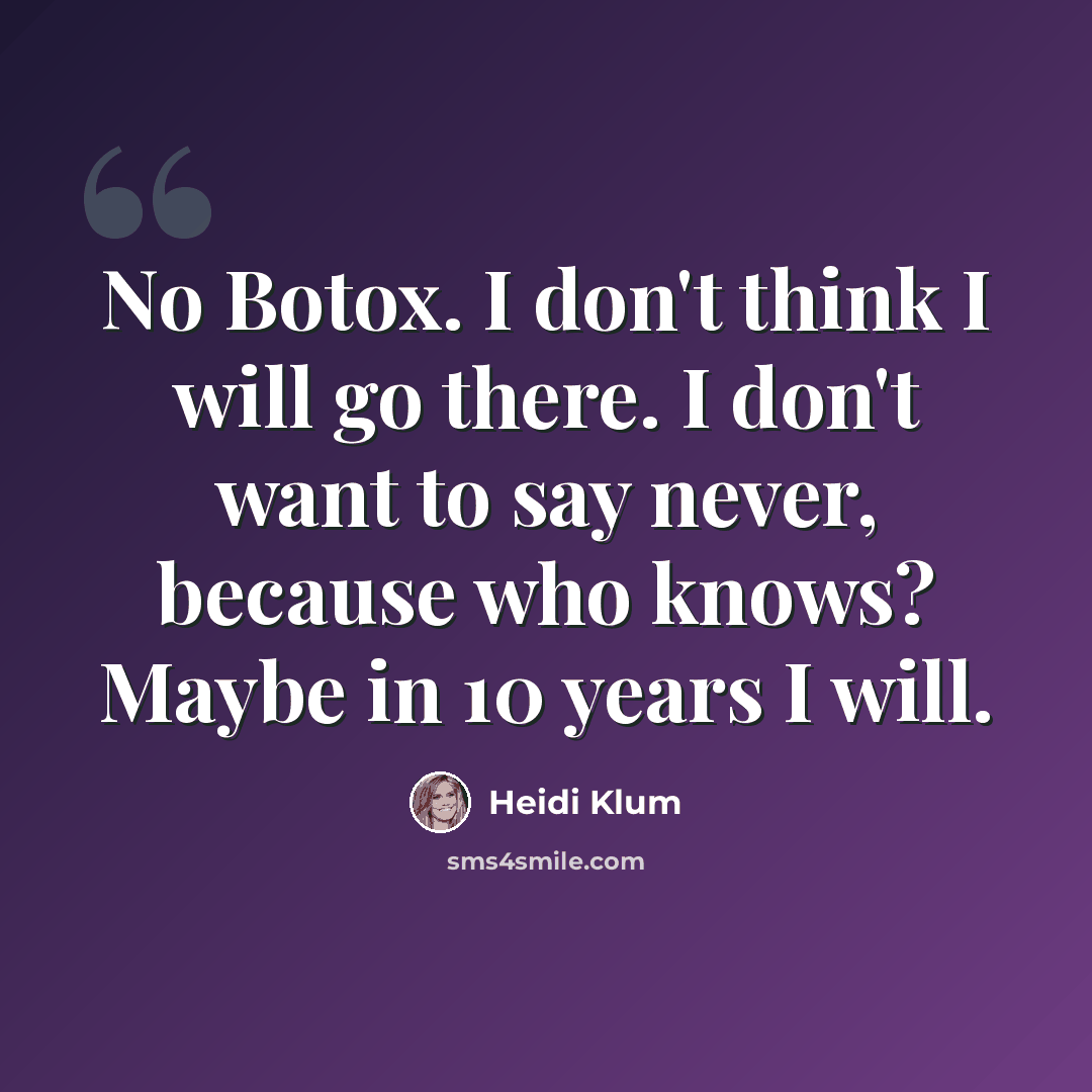 “No Botox. I don't think I will go there. I don't want to say never, because who knows? Maybe in 10 years I will.” quote by Heidi Klum