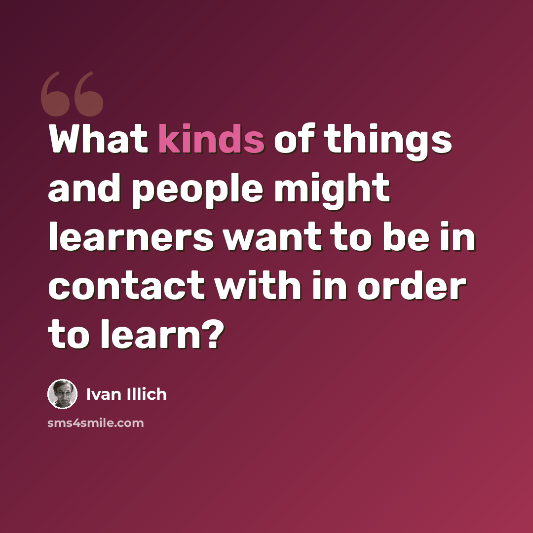 “What kinds of things and people might learners want to be in contact with in order to learn?” quote by Ivan Illich