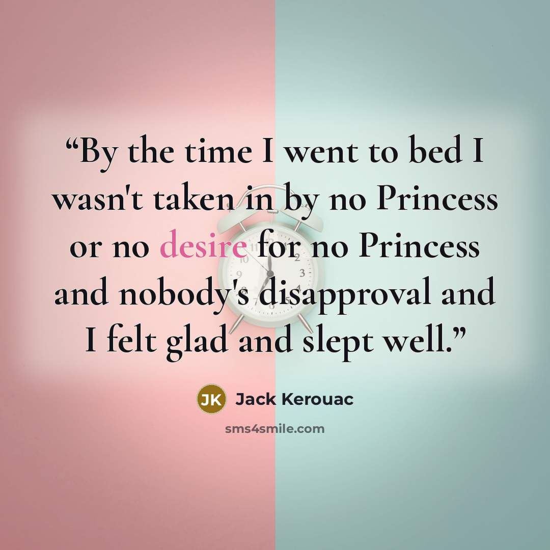 “By the time I went to bed I wasn't taken in by no Princess or no desire for no Princess and nobody's disapproval and I felt glad and slept well.” quote by Jack Kerouac