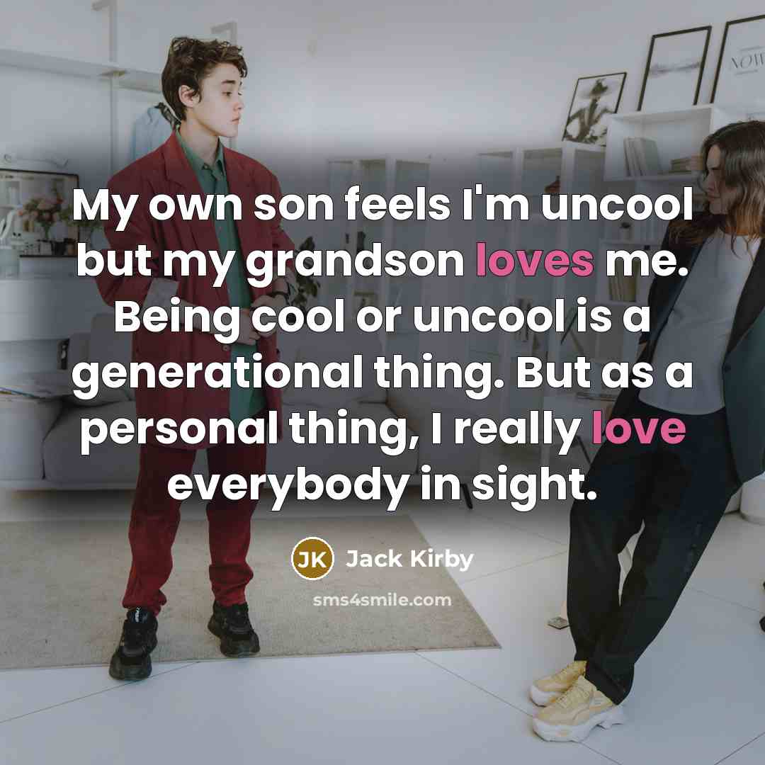 “My own son feels I'm uncool but my grandson loves me. Being cool or uncool is a generational thing. But as a personal thing, I really love everybody in sight.” quote by Jack Kirby