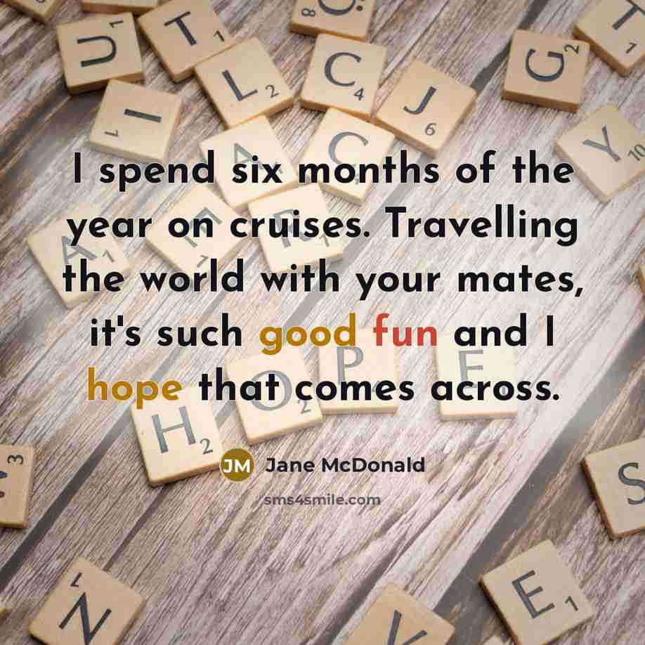 “I spend six months of the year on cruises. Travelling the world with your mates, it's such good fun and I hope that comes across.” quote by Jane McDonald