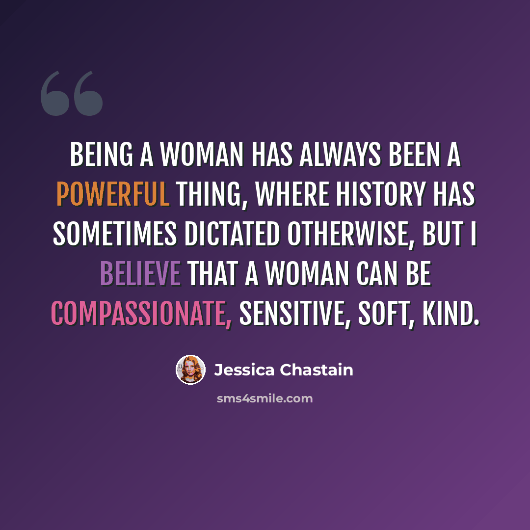 “Being a woman has always been a powerful thing, where history has sometimes dictated otherwise, but I believe that a woman can be compassionate, sensitive, soft, kind.” quote by Jessica Chastain