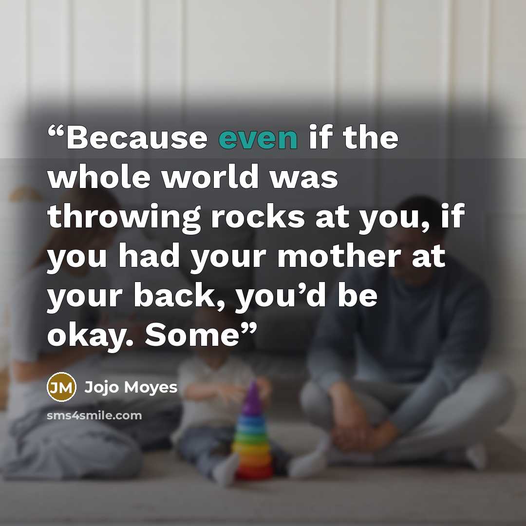 “Because even if the whole world was throwing rocks at you, if you had your mother at your back, you’d be okay. Some” quote by Jojo Moyes
