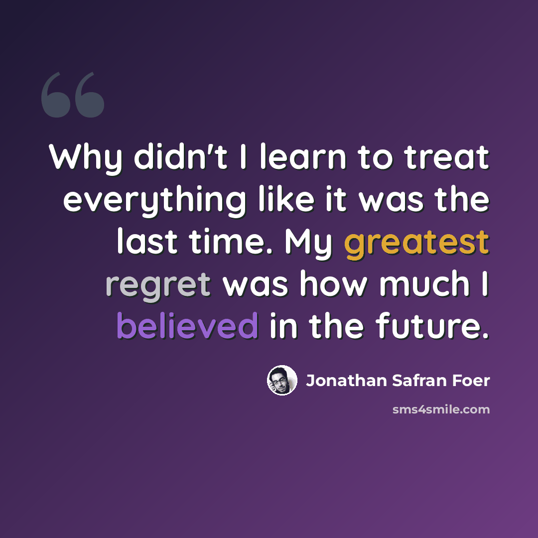 “Why didn't I learn to treat everything like it was the last time. My greatest regret was how much I believed in the future.” quote by Jonathan Safran Foer