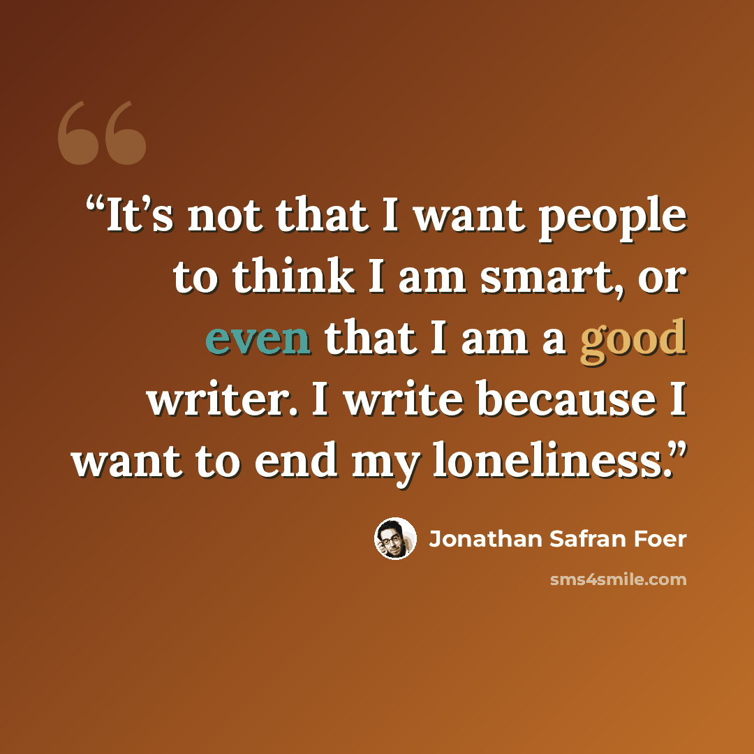 “It’s not that I want people to think I am smart, or even that I am a good writer. I write because I want to end my loneliness.” quote by Jonathan Safran Foer