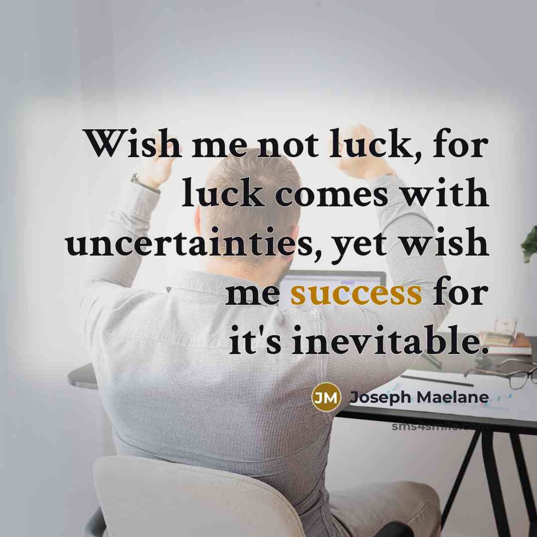“Wish me not luck, for luck comes with uncertainties, yet wish me success for it's inevitable.” quote by Joseph Maelane