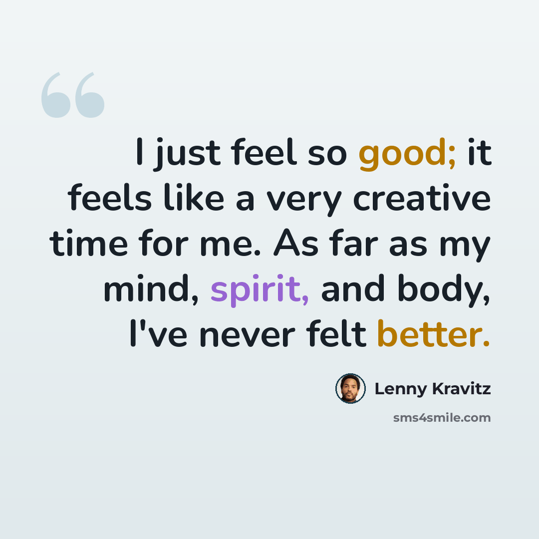 “I just feel so good; it feels like a very creative time for me. As far as my mind, spirit, and body, I've never felt better.” quote by Lenny Kravitz