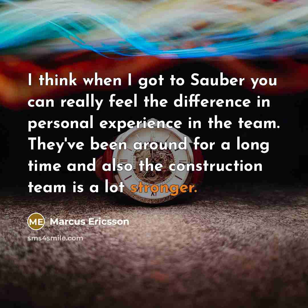 “I think when I got to Sauber you can really feel the difference in personal experience in the team. They've been around for a long time and also the construction team is a lot stronger.” quote by Marcus Ericsson
