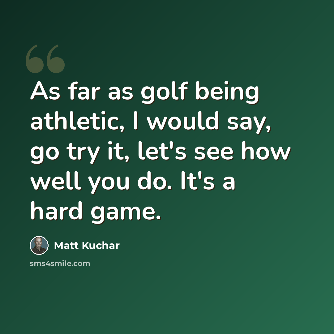 “As far as golf being athletic, I would say, go try it, let's see how well you do. It's a hard game.” quote by Matt Kuchar
