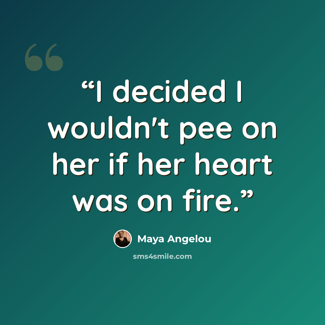 “I decided I wouldn't pee on her if her heart was on fire.” quote by Maya Angelou