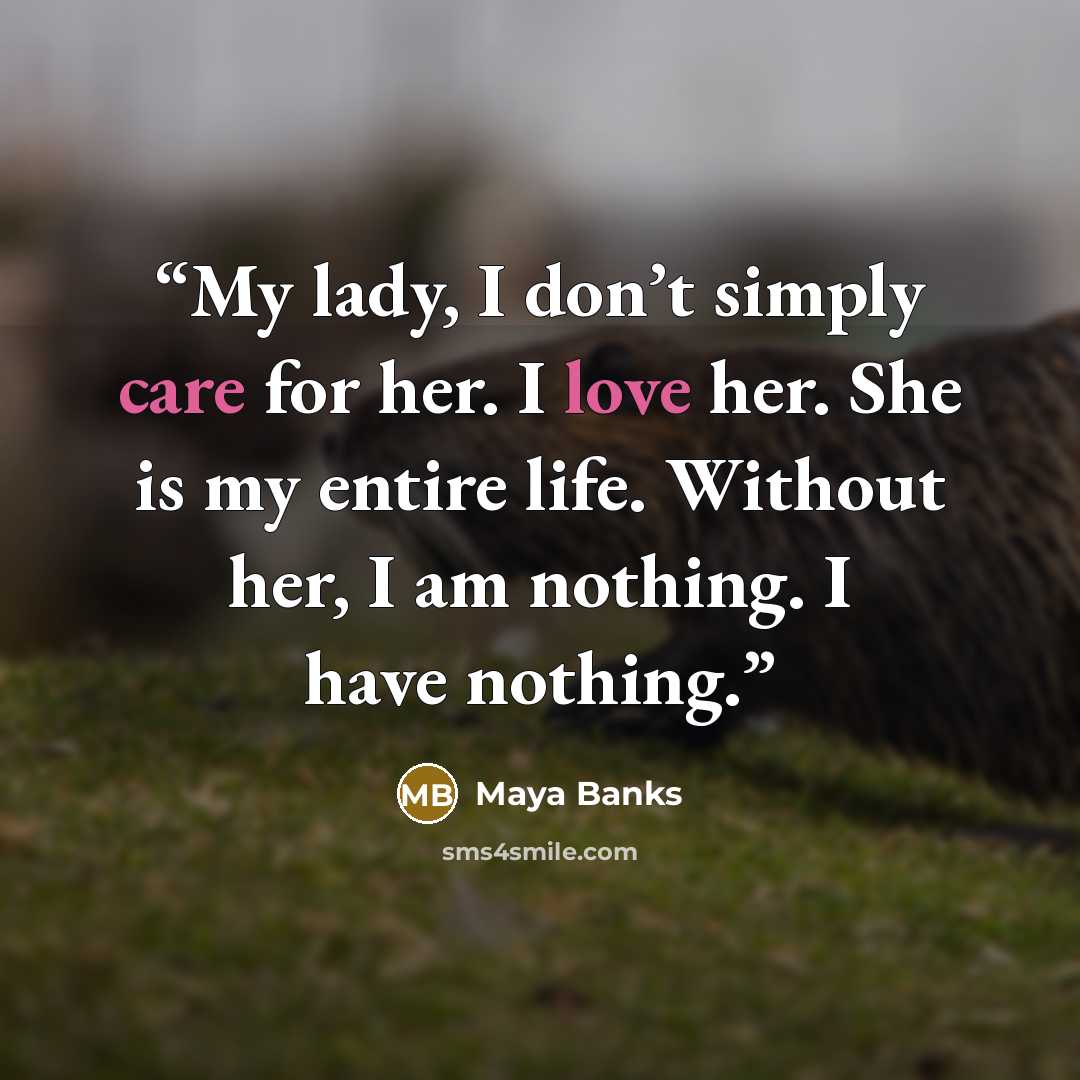 “My lady, I don’t simply care for her. I love her. She is my entire life. Without her, I am nothing. I have nothing.” quote by Maya Banks