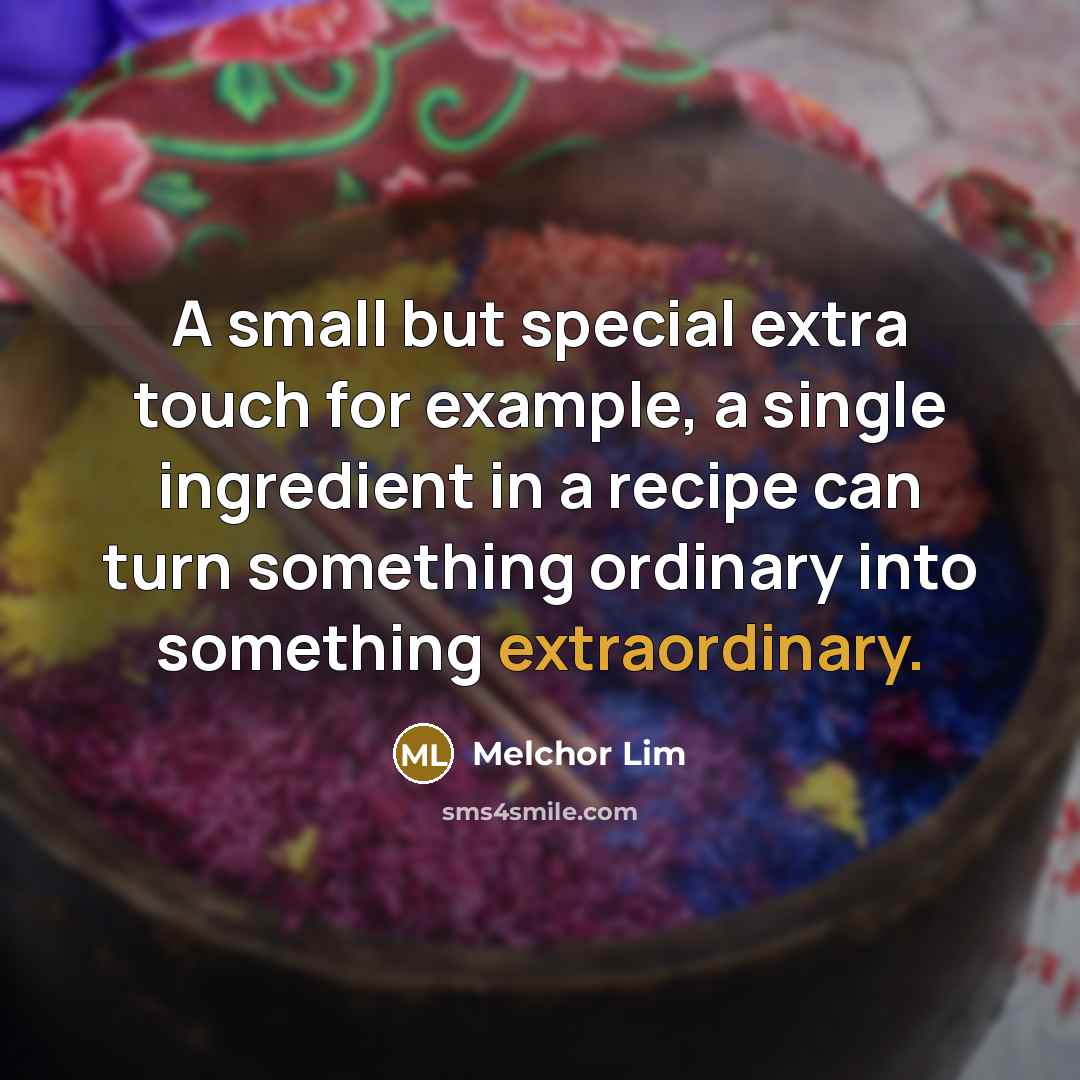 “A small but special extra touch for example, a single ingredient in a recipe can turn something ordinary into something extraordinary.” quote by Melchor Lim