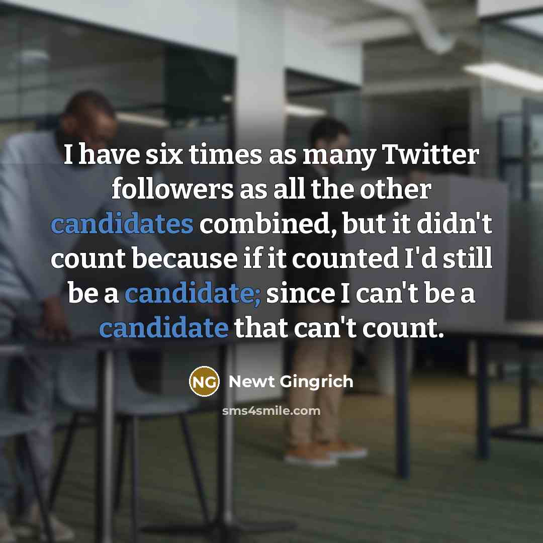 “I have six times as many Twitter followers as all the other candidates combined, but it didn't count because if it counted I'd still be a candidate; since I can't be a candidate that can't count.” quote by Newt Gingrich