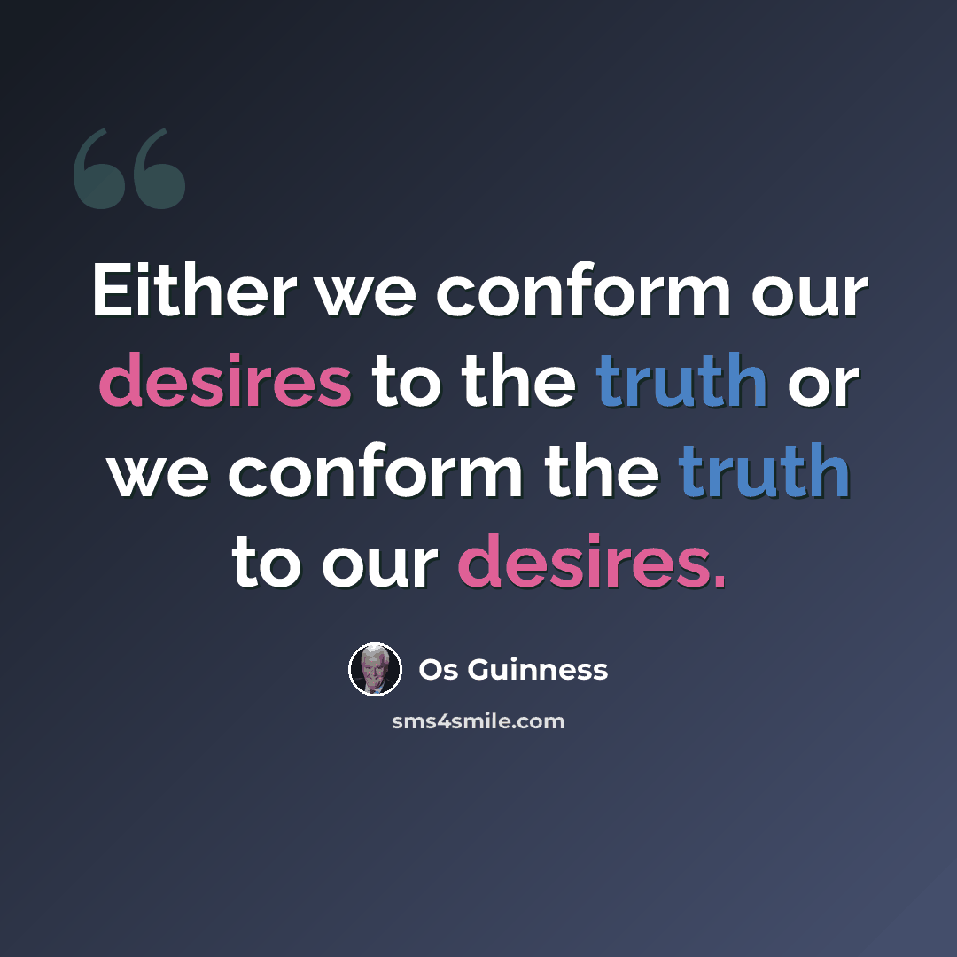 “Either we conform our desires to the truth or we conform the truth to our desires.” quote by Os Guinness