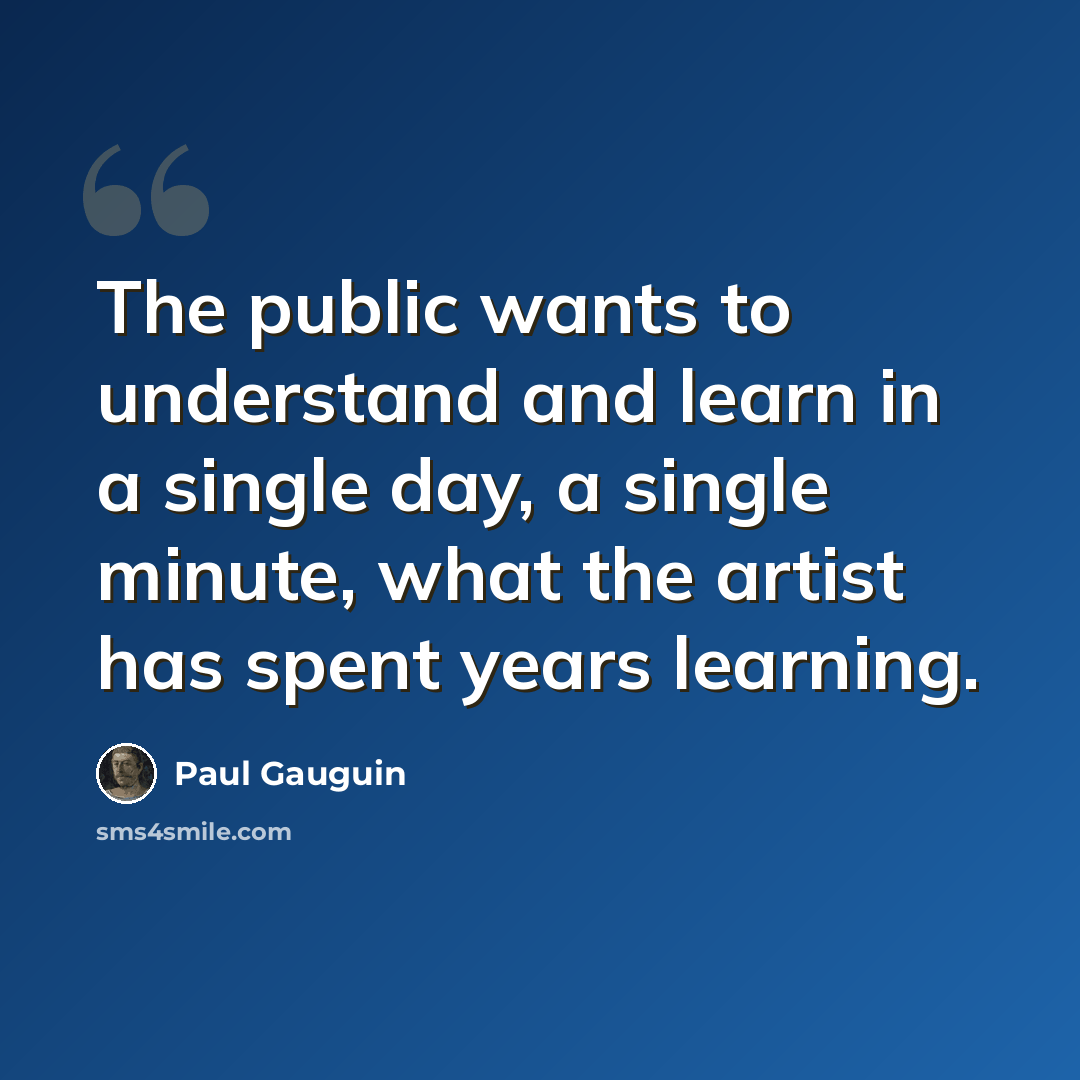 “The public wants to understand and learn in a single day, a single minute, what the artist has spent years learning.” quote by Paul Gauguin