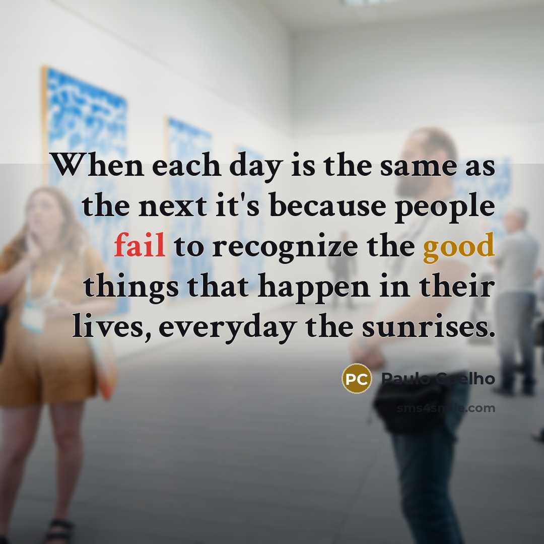 “When each day is the same as the next it's because people fail to recognize the good things that happen in their lives, everyday the sunrises.” quote by Paulo Coelho