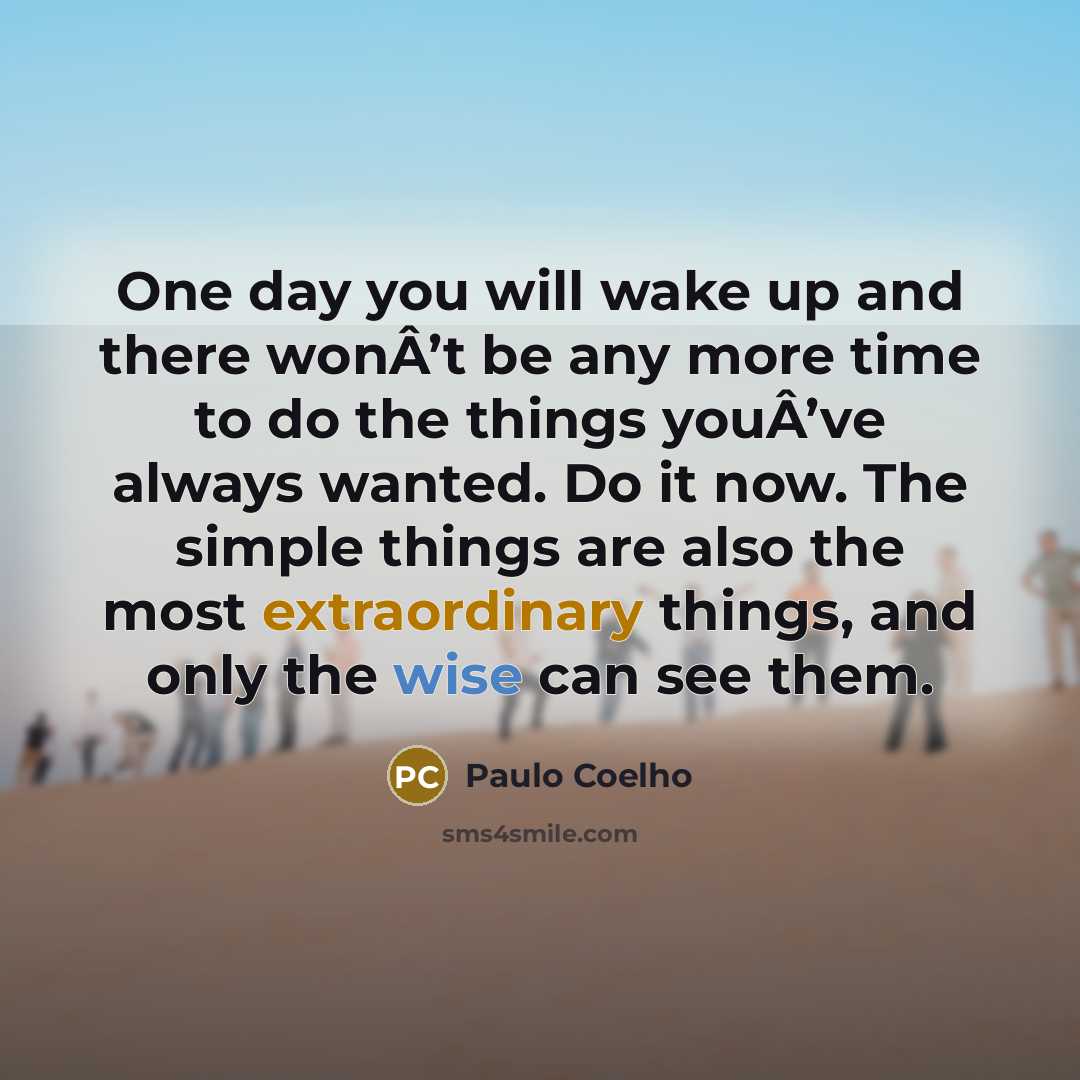 “One day you will wake up and there wonÂ’t be any more time to do the things youÂ’ve always wanted. Do it now. The simple things are also the most extraordinary things, and only the wise can see them.” quote by Paulo Coelho
