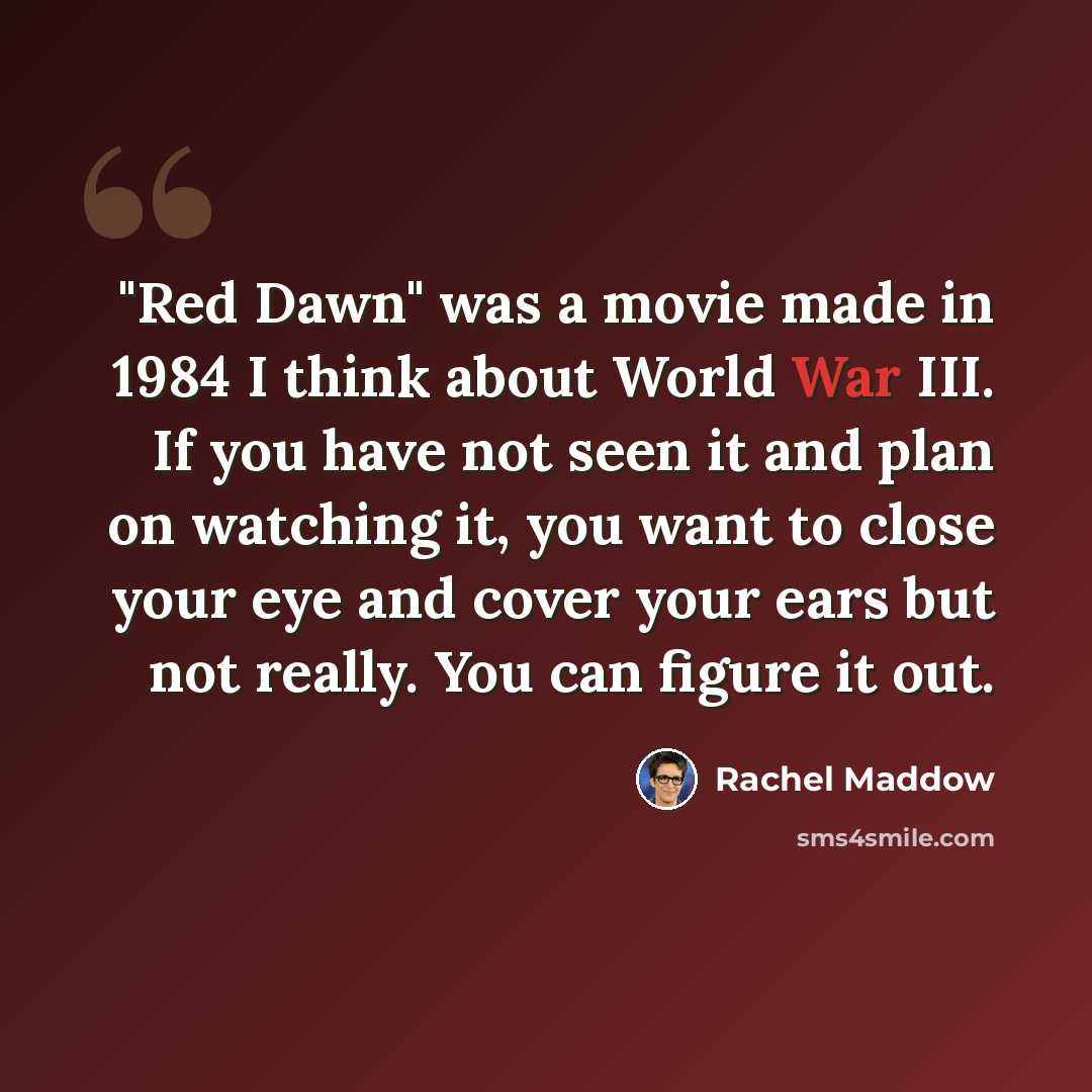 “"Red Dawn" was a movie made in 1984 I think about World War III. If you have not seen it and plan on watching it, you want to close your eye and cover your ears but not really. You can figure it out.” quote by Rachel Maddow