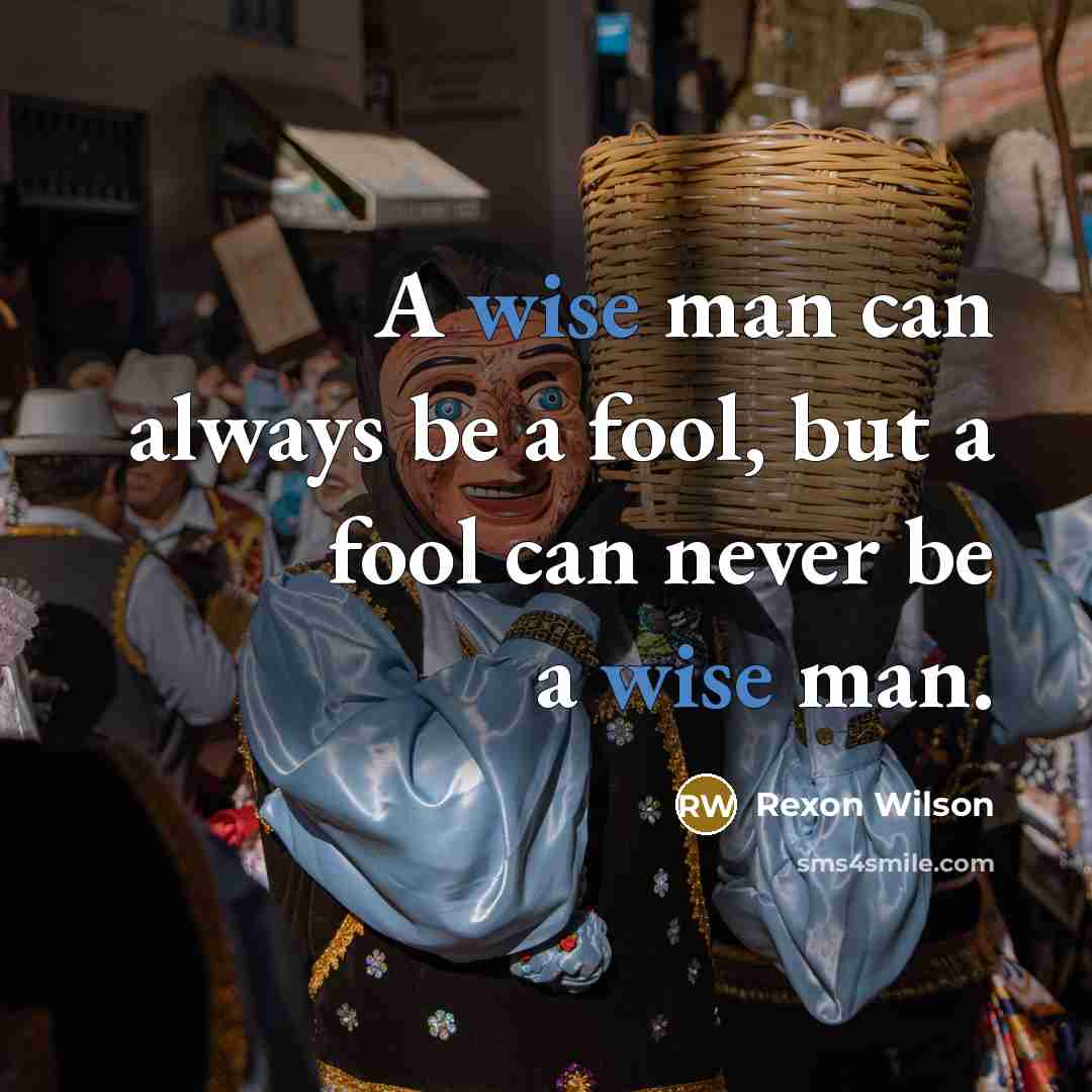 “A wise man can always be a fool, but a fool can never be a wise man.” quote by Rexon Wilson