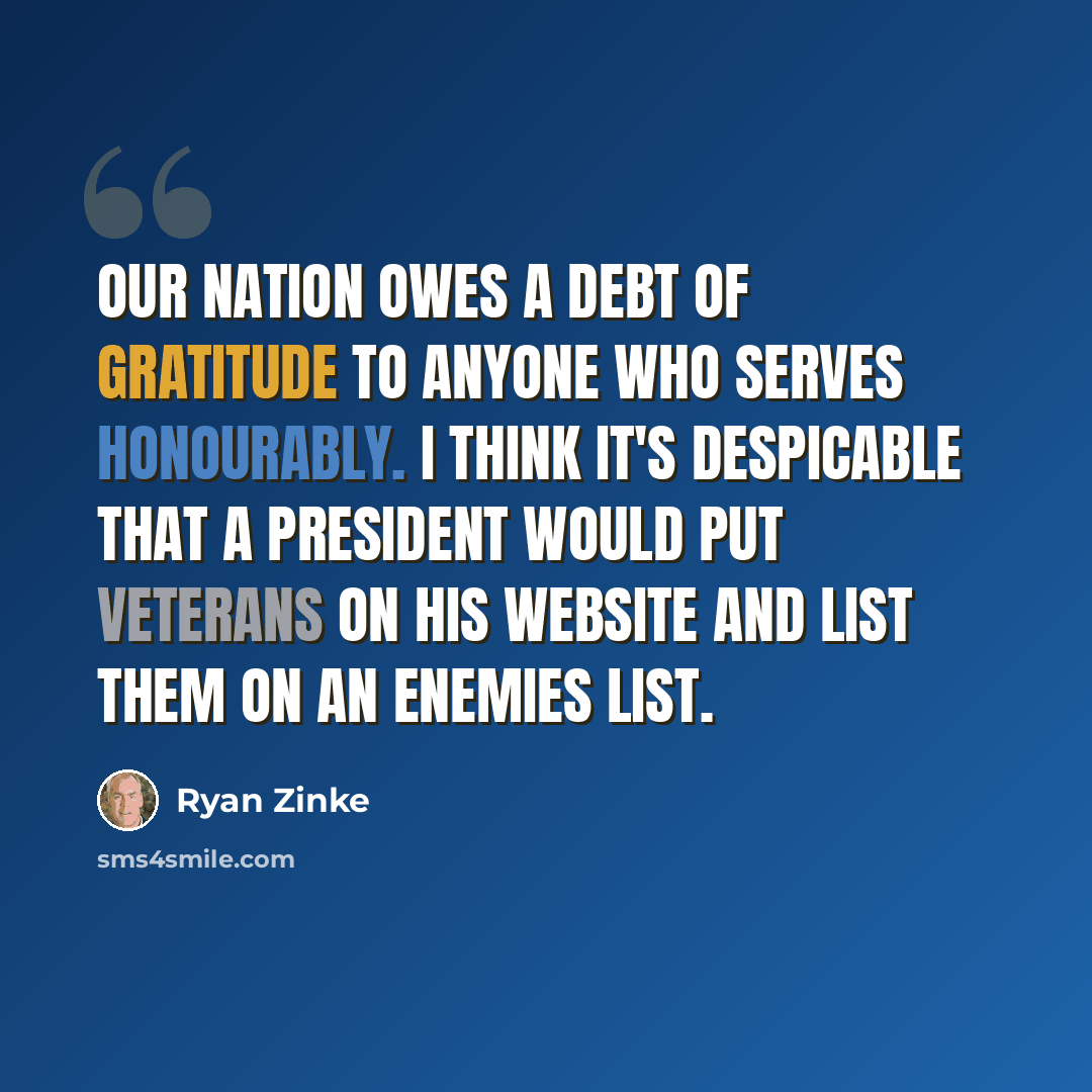 “Our nation owes a debt of gratitude to anyone who serves honourably. I think it's despicable that a president would put veterans on his website and list them on an enemies list.” quote by Ryan Zinke