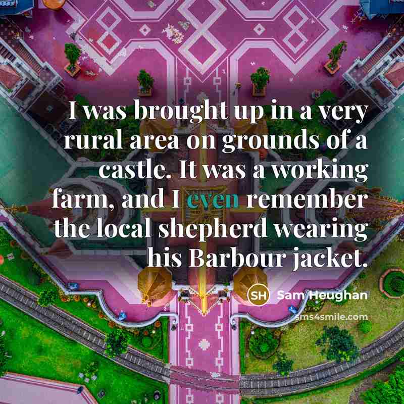 “I was brought up in a very rural area on grounds of a castle. It was a working farm, and I even remember the local shepherd wearing his Barbour jacket.” quote by Sam Heughan