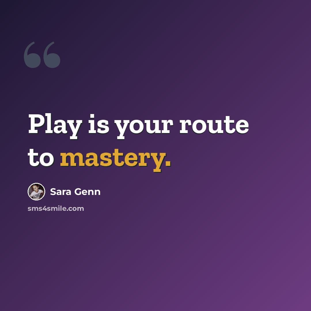 “Play is your route to mastery.” quote by Sara Genn