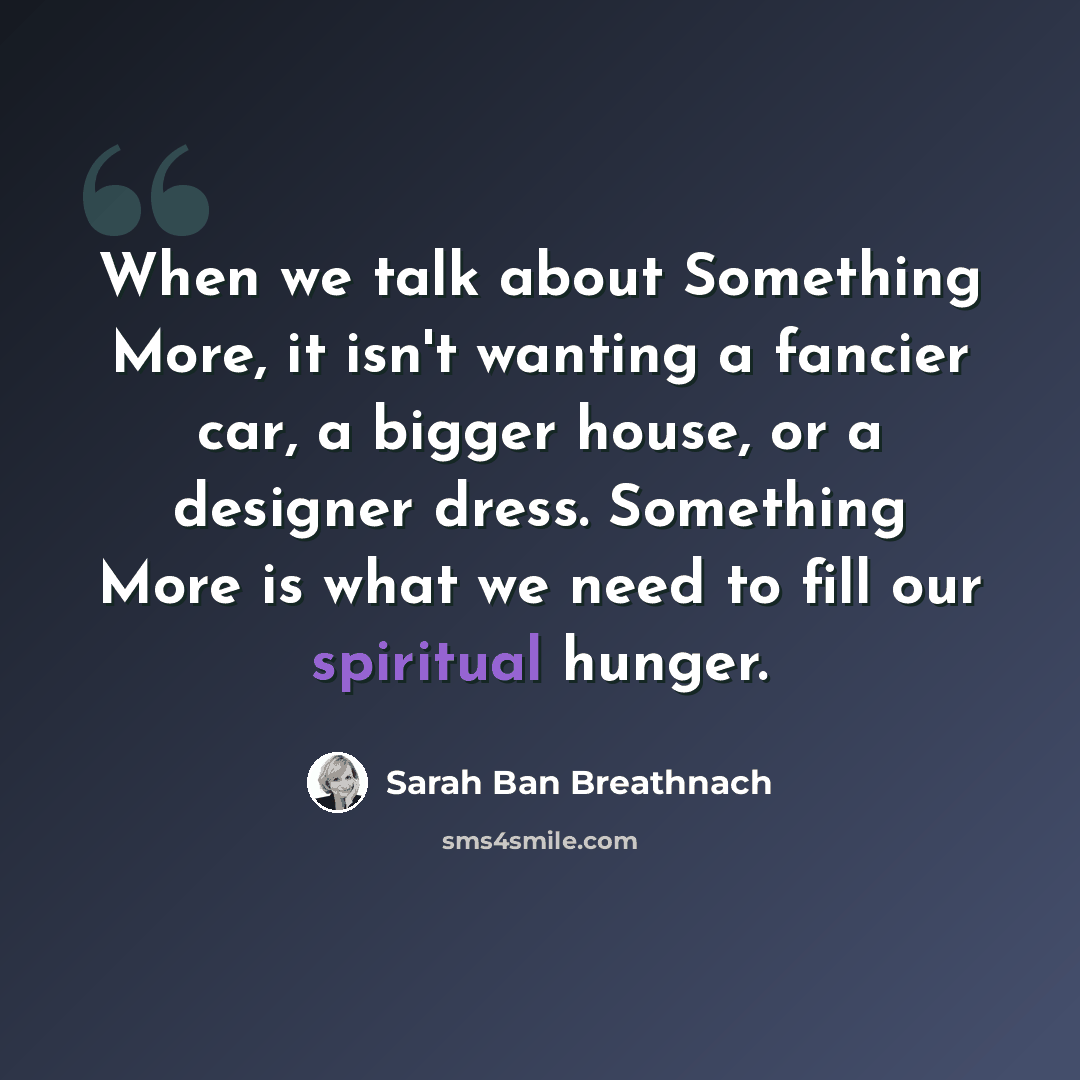“When we talk about Something More, it isn't wanting a fancier car, a bigger house, or a designer dress. Something More is what we need to fill our spiritual hunger.” quote by Sarah Ban Breathnach