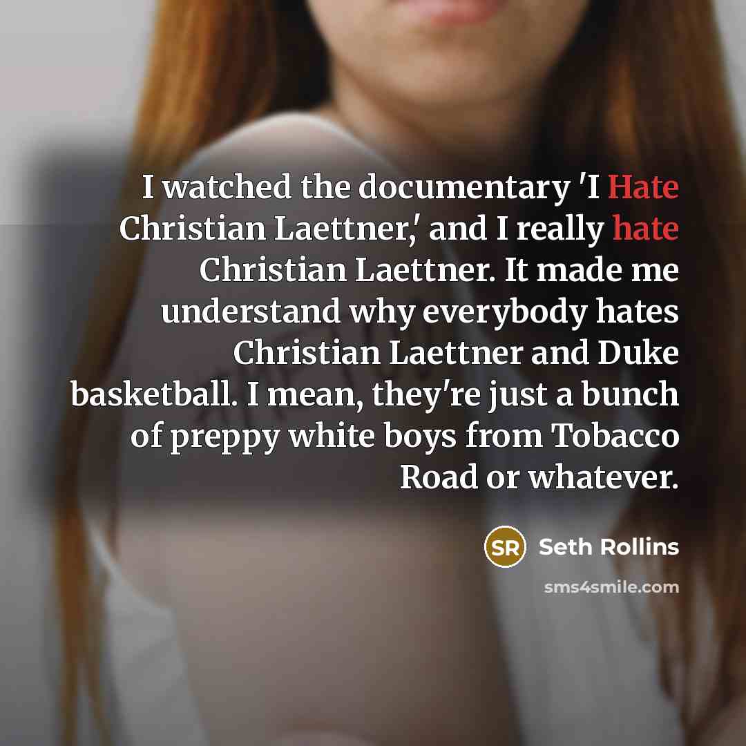 “I watched the documentary 'I Hate Christian Laettner,' and I really hate Christian Laettner. It made me understand why everybody hates Christian Laettner and Duke basketball. I mean, they're just a bunch of preppy white boys from Tobacco Road or whatever.” quote by Seth Rollins