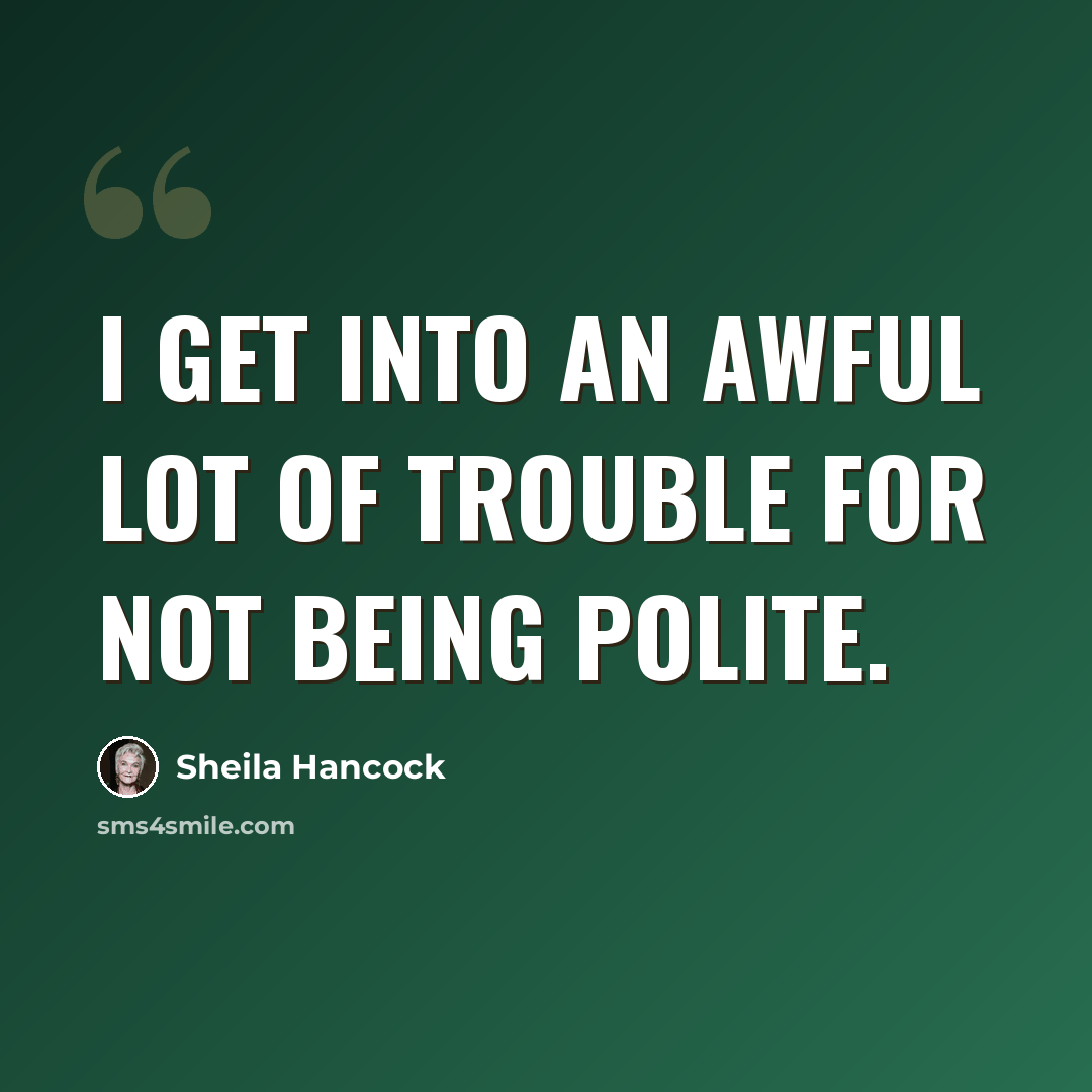 “I get into an awful lot of trouble for not being polite.” quote by Sheila Hancock