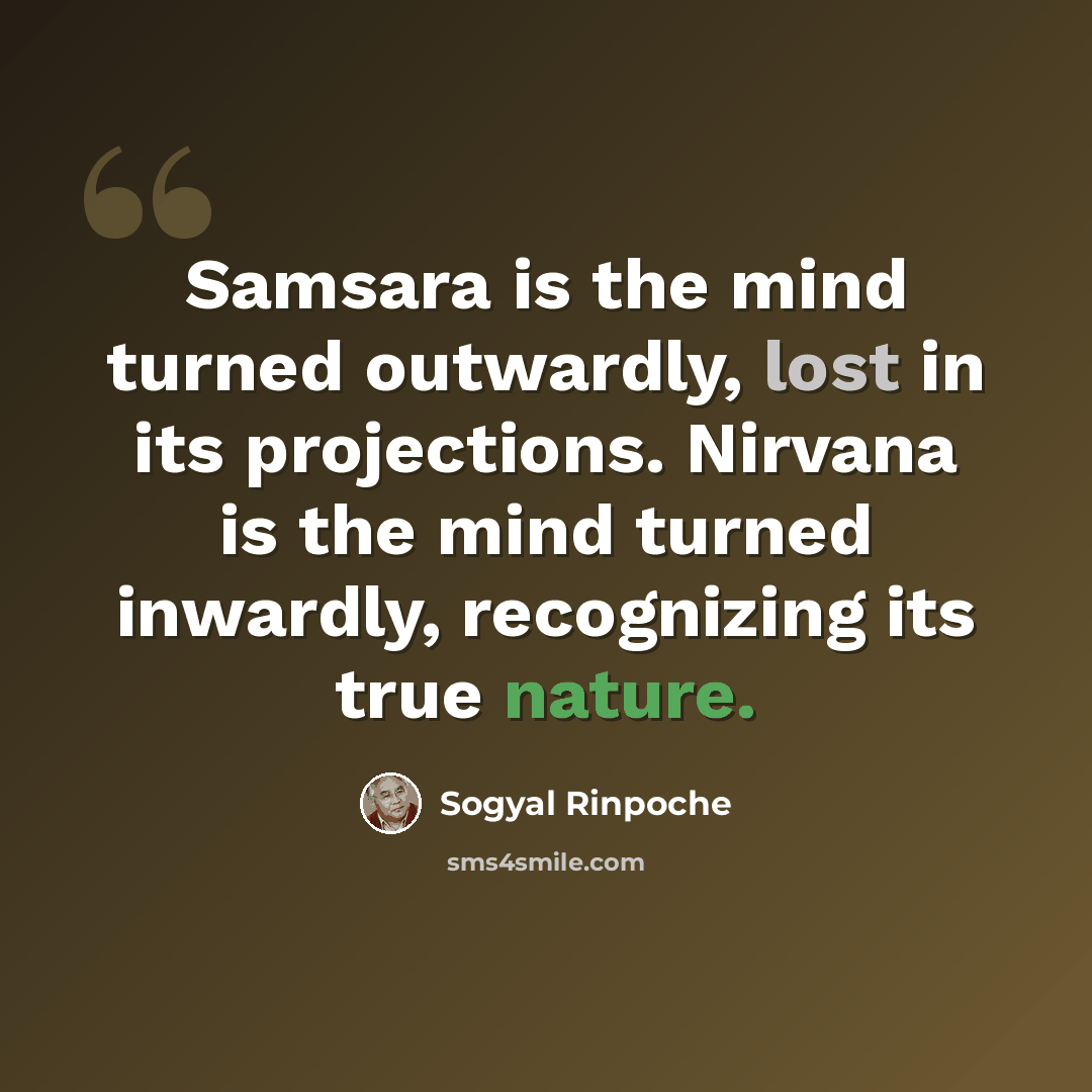 “Samsara is the mind turned outwardly, lost in its projections. Nirvana is the mind turned inwardly, recognizing its true nature.” quote by Sogyal Rinpoche
