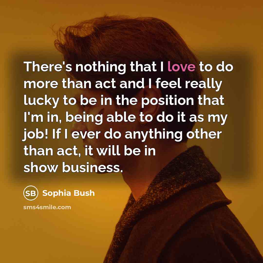 “There's nothing that I love to do more than act and I feel really lucky to be in the position that I'm in, being able to do it as my job! If I ever do anything other than act, it will be in show business.” quote by Sophia Bush