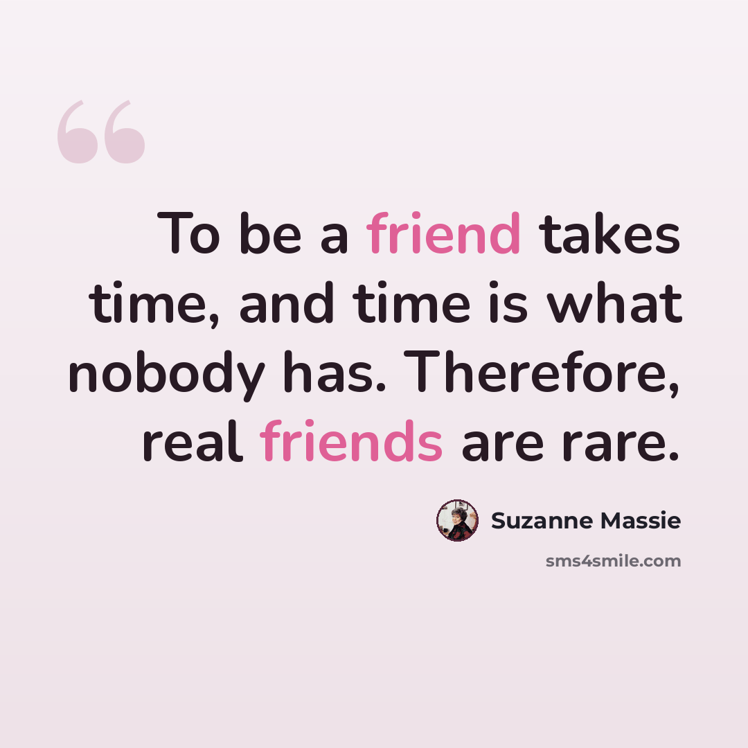 “To be a friend takes time, and time is what nobody has. Therefore, real friends are rare.” quote by Suzanne Massie