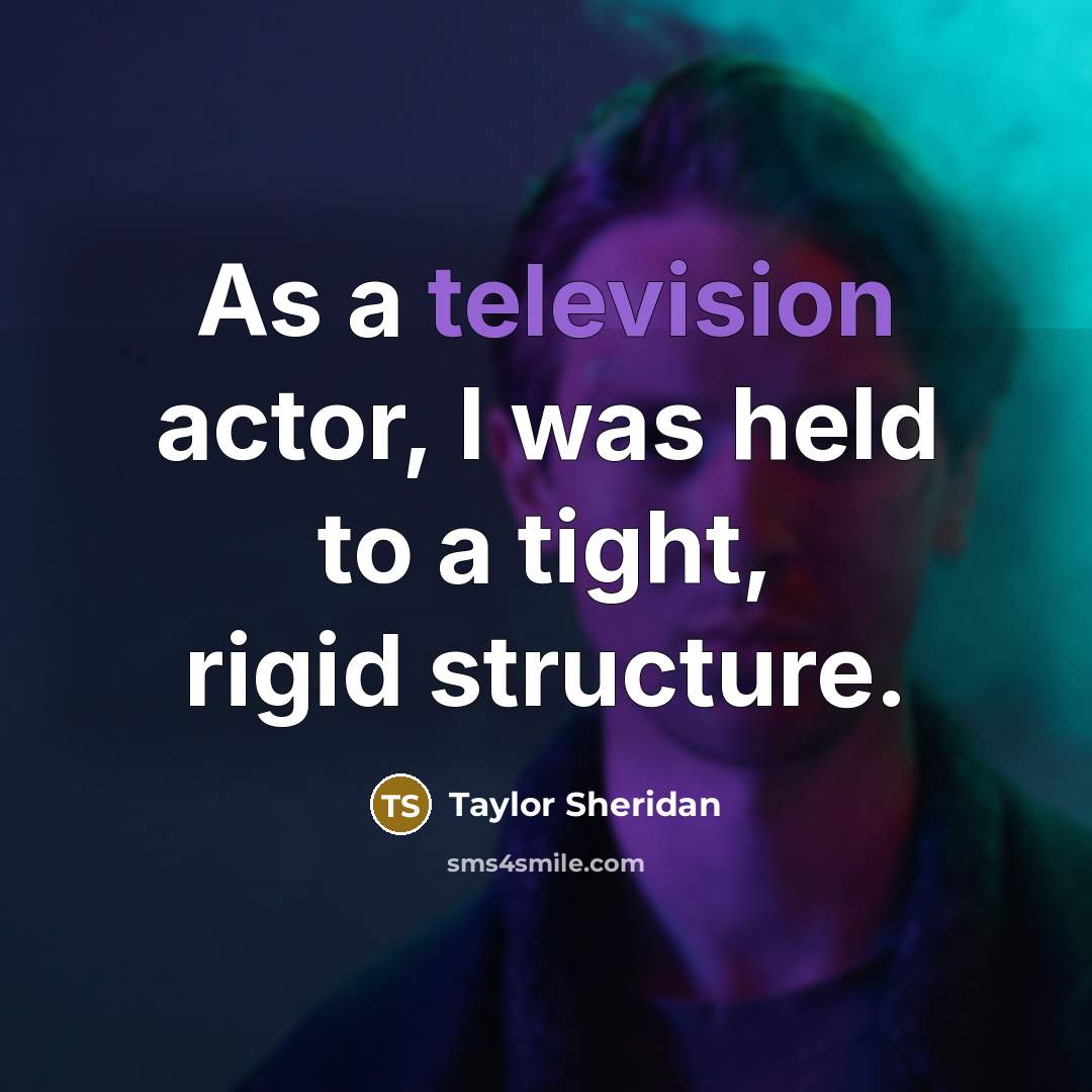 “As a television actor, I was held to a tight, rigid structure.” quote by Taylor Sheridan
