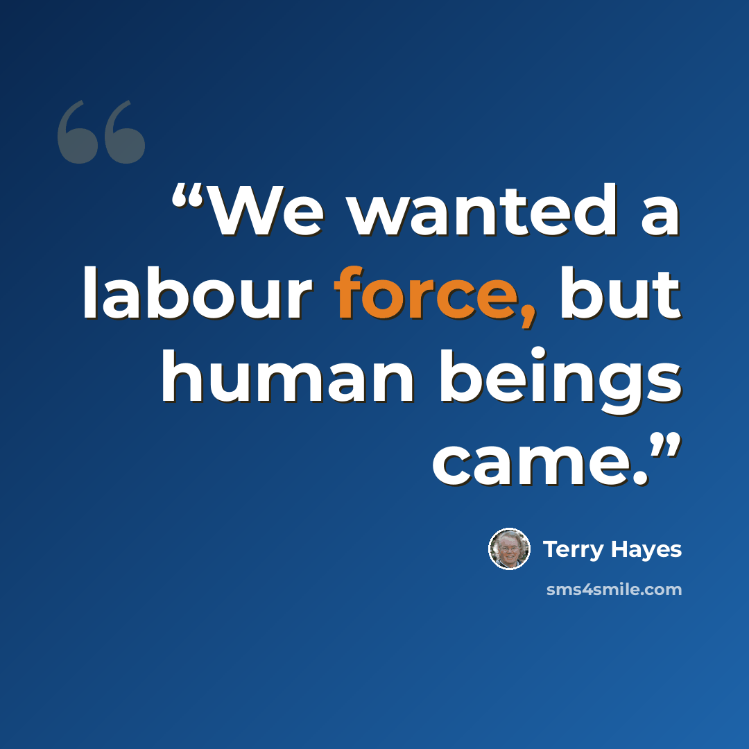 “We wanted a labour force, but human beings came.” quote by Terry Hayes