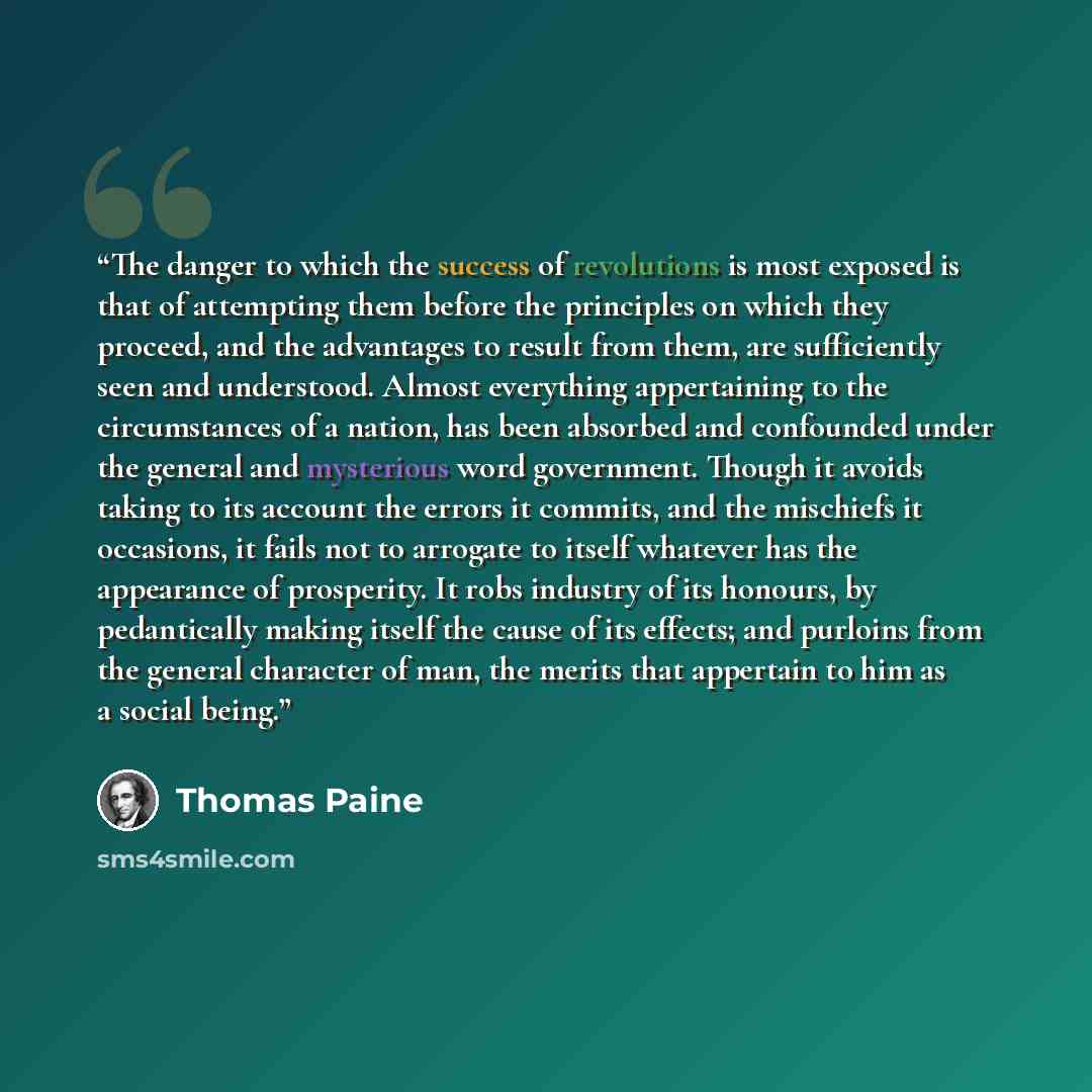 “The danger to which the success of revolutions is most exposed is that of attempting them before the principles on which they proceed, and the advantages to result from them, are sufficiently seen and understood. Almost everything appertaining to the circumstances of a nation, has been absorbed…” quote by Thomas Paine