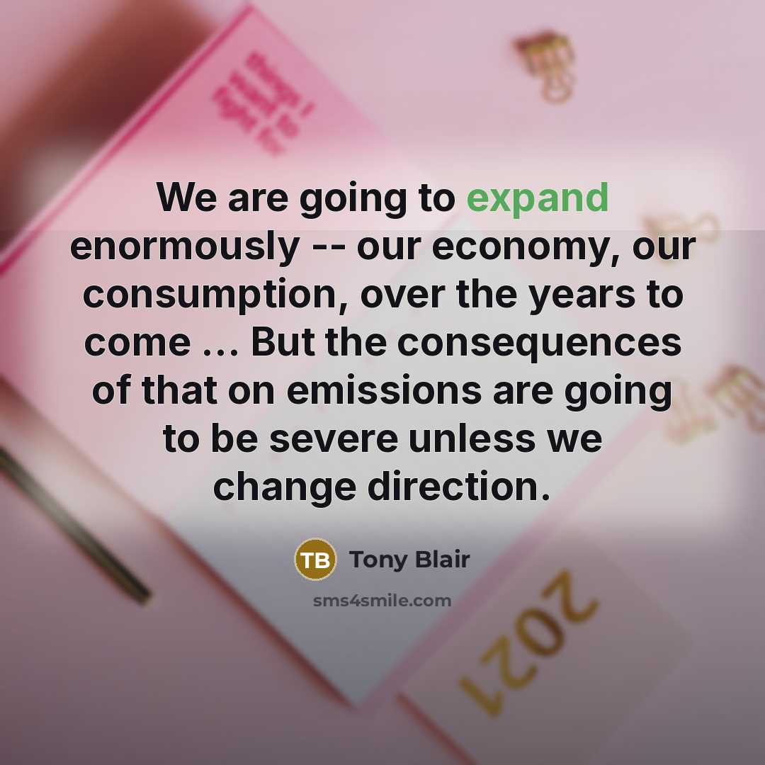 “We are going to expand enormously -- our economy, our consumption, over the years to come ... But the consequences of that on emissions are going to be severe unless we change direction.” quote by Tony Blair