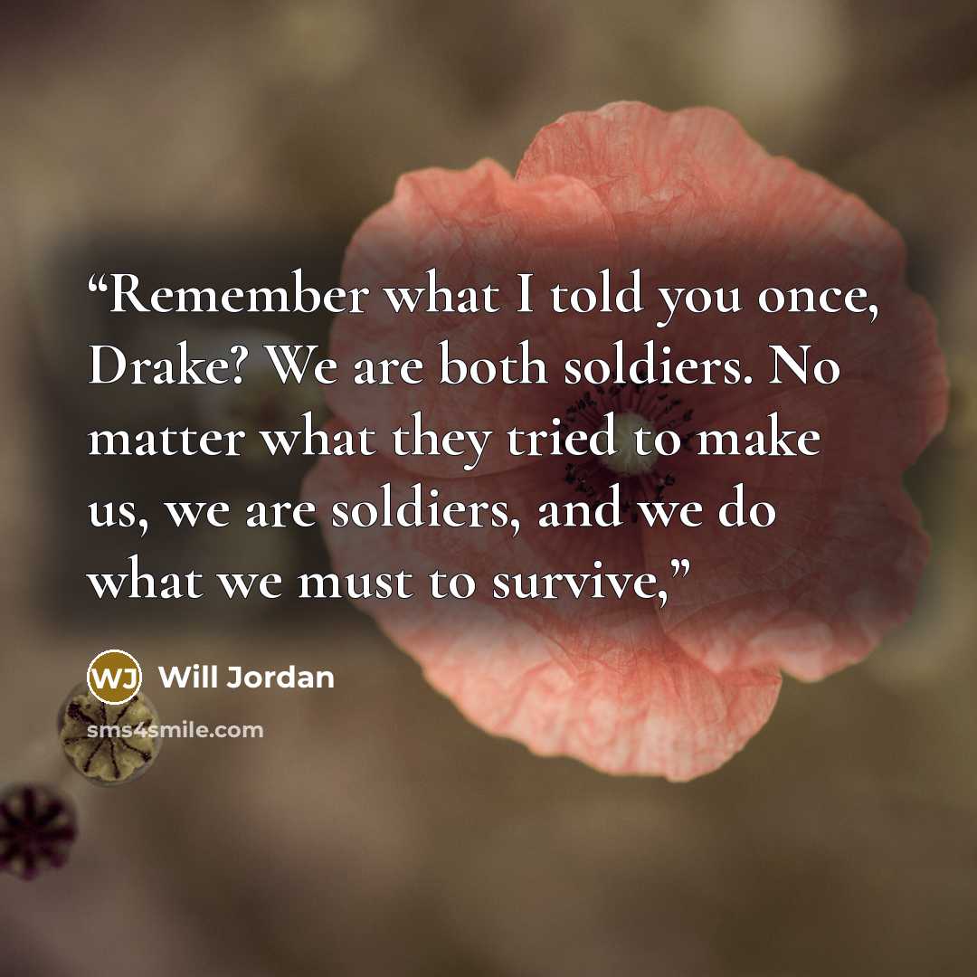 “Remember what I told you once, Drake? We are both soldiers. No matter what they tried to make us, we are soldiers, and we do what we must to survive,” quote by Will Jordan