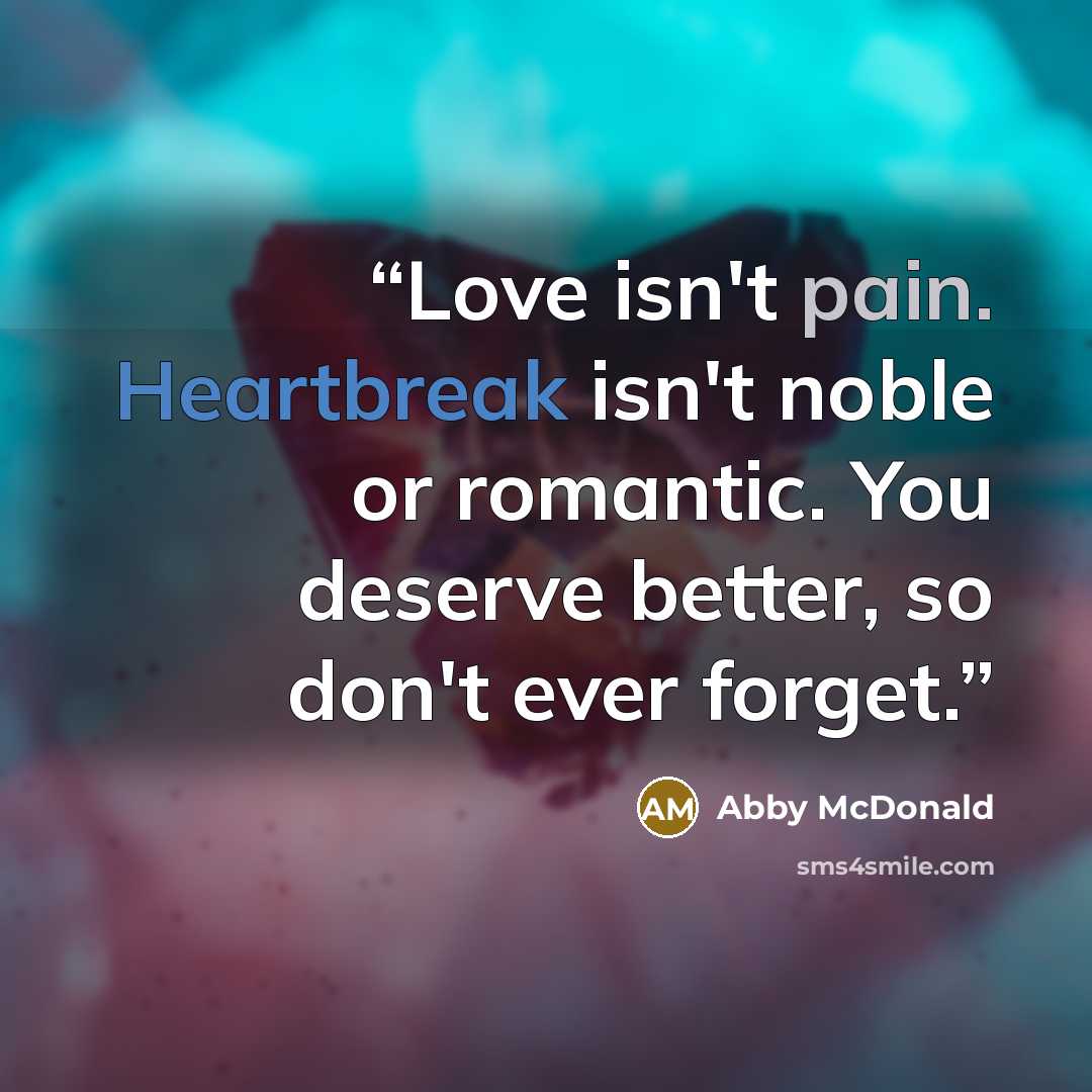“Love isn't pain. Heartbreak isn't noble or romantic. You deserve better, so don't ever forget.” quote by Abby McDonald